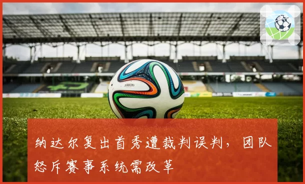 纳达尔复出首秀遭裁判误判,团队怒斥赛事系统需改革