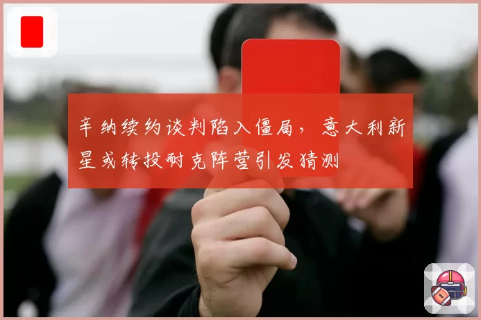 辛纳续约谈判陷入僵局，意大利新星或转投耐克阵营引发猜测