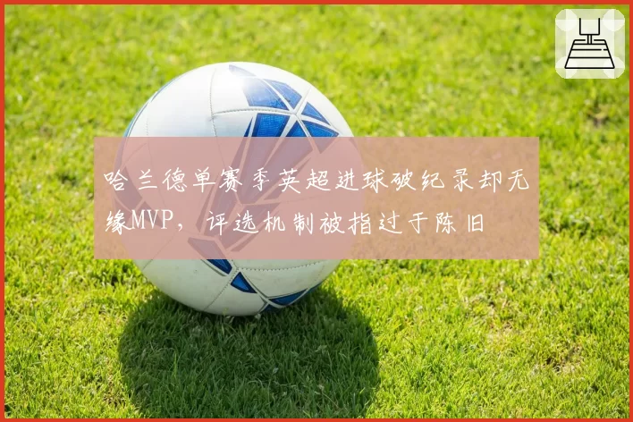 哈兰德单赛季英超进球破纪录却无缘MVP，评选机制被指过于陈旧