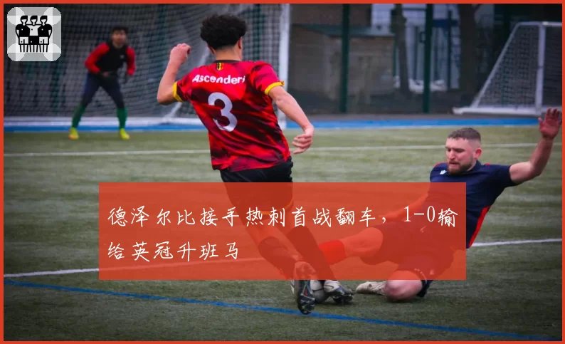 德泽尔比接手热刺首战翻车，1-0输给英冠升班马