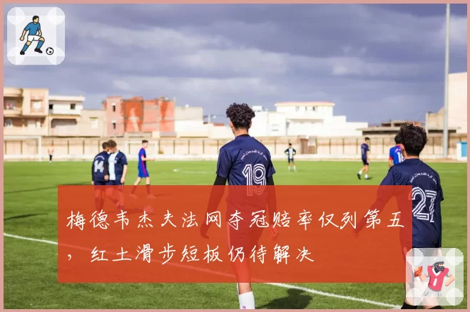 梅德韦杰夫法网夺冠赔率仅列第五，红土滑步短板仍待解决