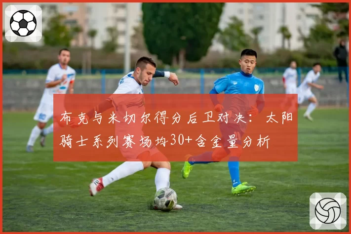 布克与米切尔得分后卫对决：太阳骑士系列赛场均30+含金量分析