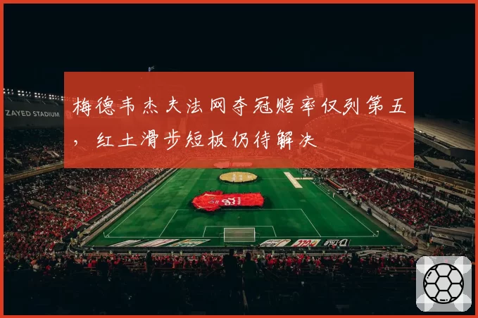 梅德韦杰夫法网夺冠赔率仅列第五，红土滑步短板仍待解决