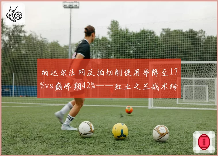 纳达尔法网反拍切削使用率降至17%vs巅峰期42%——红土之王战术转型阵痛