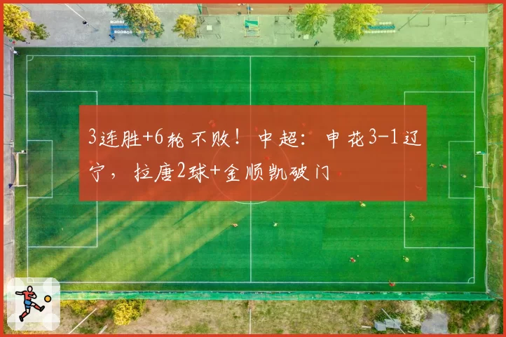 3连胜+6轮不败！中超：申花3-1辽宁，拉唐2球+金顺凯破门