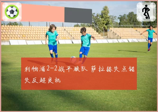 利物浦2-2战平狼队 萨拉赫失点错失反超良机