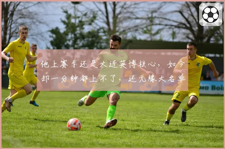 他上赛季还是大连英博核心，如今却一分钟都上不了，还无缘大名单