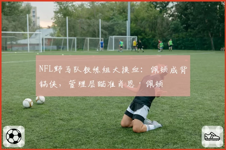 NFL野马队教练组大换血:佩顿成背锅侠,管理层瞄准肖恩·佩顿
