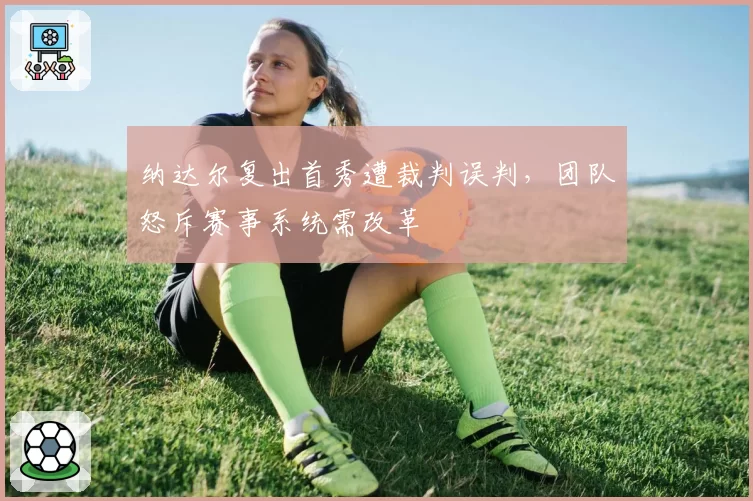 纳达尔复出首秀遭裁判误判,团队怒斥赛事系统需改革