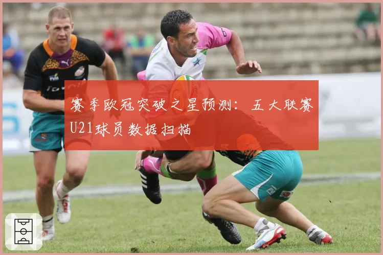 赛季欧冠突破之星预测：五大联赛U21球员数据扫描