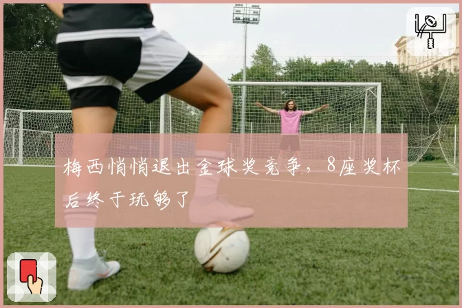 梅西悄悄退出金球奖竞争，8座奖杯后终于玩够了