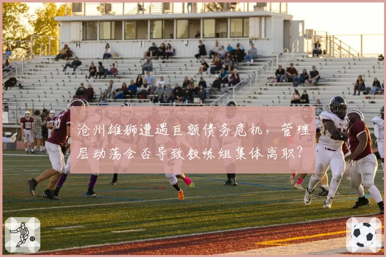 沧州雄狮遭遇巨额债务危机，管理层动荡会否导致教练组集体离职？