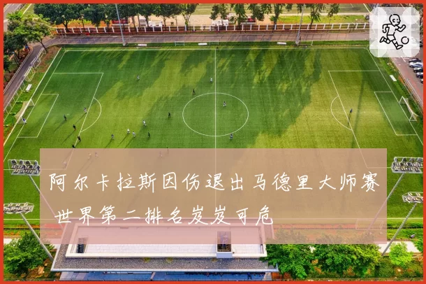 阿尔卡拉斯因伤退出马德里大师赛 世界第二排名岌岌可危