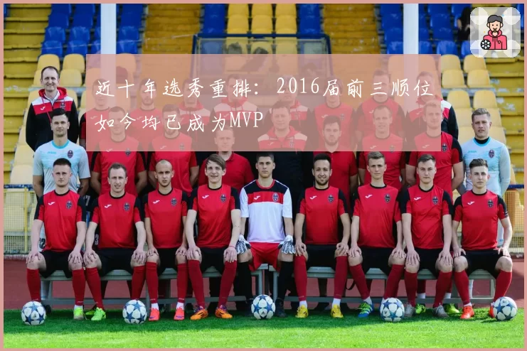近十年选秀重排：2016届前三顺位如今均已成为MVP