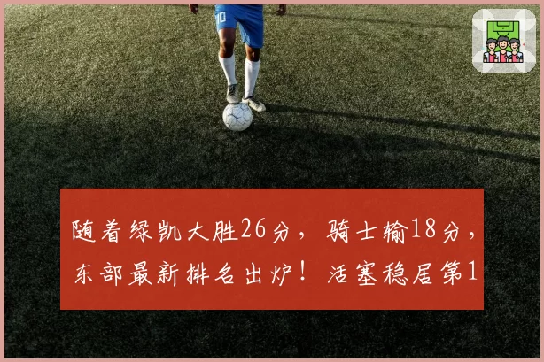 随着绿凯大胜26分，骑士输18分，东部最新排名出炉！活塞稳居第1