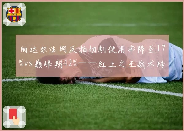 纳达尔法网反拍切削使用率降至17%vs巅峰期42%——红土之王战术转型阵痛