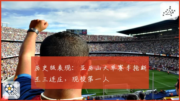 历史级表现：亚历山大单赛季抢断王三连庄，现役第一人
