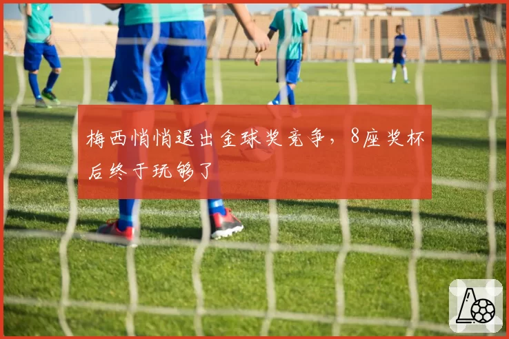 梅西悄悄退出金球奖竞争，8座奖杯后终于玩够了
