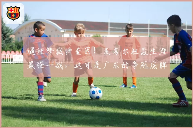 逼杜锋裁掉奎因!麦考尔狂轰生涯最强一战,这可是广东的争冠底牌