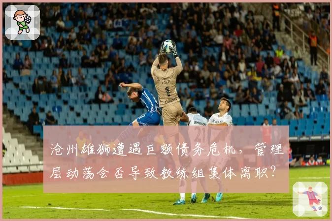 沧州雄狮遭遇巨额债务危机，管理层动荡会否导致教练组集体离职？