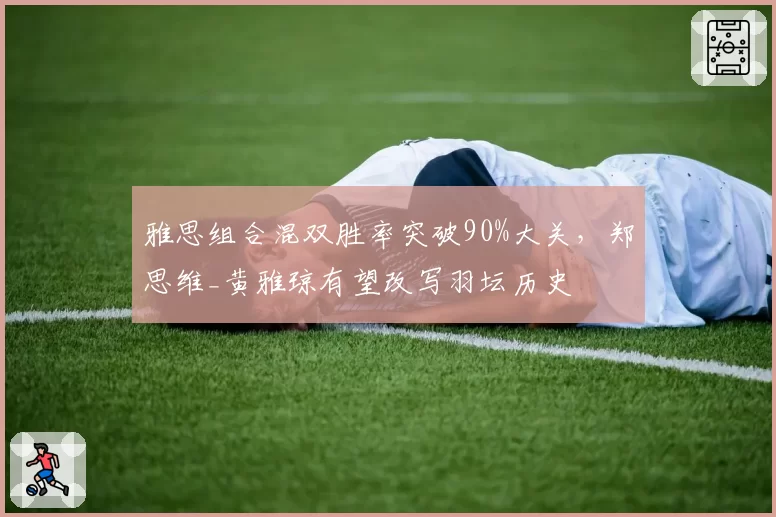雅思组合混双胜率突破90%大关,郑思维_黄雅琼有望改写羽坛历史