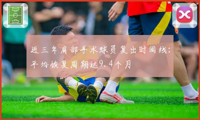 近三年肩部手术球员复出时间线：平均恢复周期达9.4个月