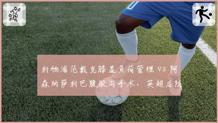 利物浦范戴克膝盖负荷管理 vs 阿森纳萨利巴腹股沟手术,英超后防支柱恢复周期差距明显