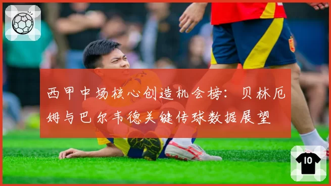 西甲中场核心创造机会榜：贝林厄姆与巴尔韦德关键传球数据展望