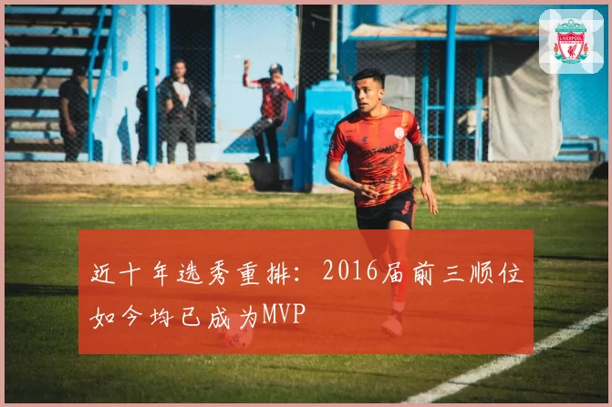 近十年选秀重排：2016届前三顺位如今均已成为MVP