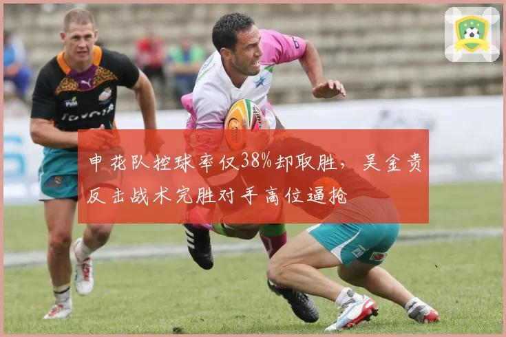 申花队控球率仅38%却取胜,吴金贵反击战术完胜对手高位逼抢