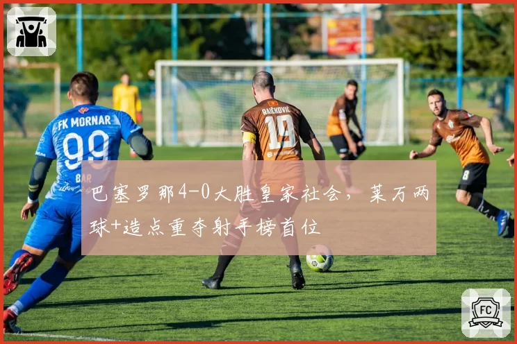 巴塞罗那4-0大胜皇家社会，莱万两球+造点重夺射手榜首位