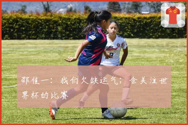邵佳一:我们欠缺运气;会关注世界杯的比赛