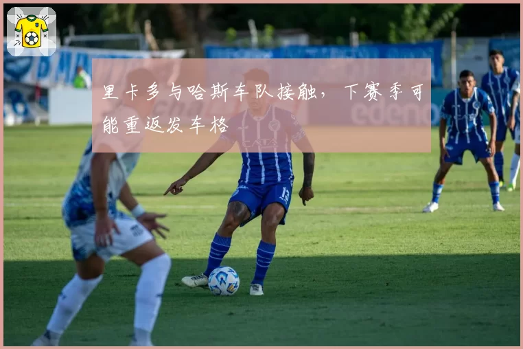 里卡多与哈斯车队接触,下赛季可能重返发车格