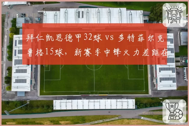 拜仁凯恩德甲32球 vs 多特菲尔克鲁格15球，新赛季中锋火力差距在哪？