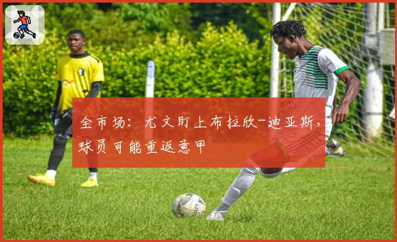 全市场：尤文盯上布拉欣-迪亚斯，球员可能重返意甲