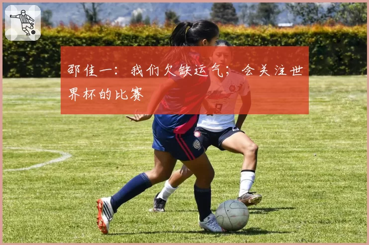 邵佳一:我们欠缺运气;会关注世界杯的比赛