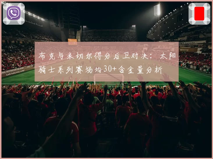 布克与米切尔得分后卫对决：太阳骑士系列赛场均30+含金量分析
