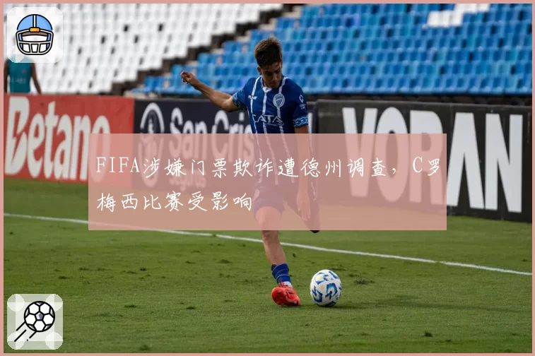 FIFA涉嫌门票欺诈遭德州调查，C罗梅西比赛受影响