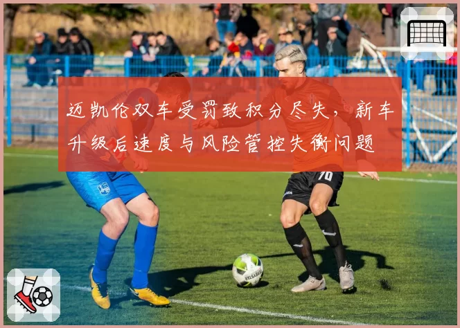 迈凯伦双车受罚致积分尽失，新车升级后速度与风险管控失衡问题