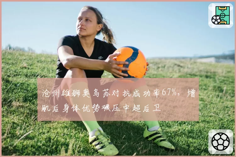 沧州雄狮奥乌苏对抗成功率67%,增肌后身体优势碾压中超后卫