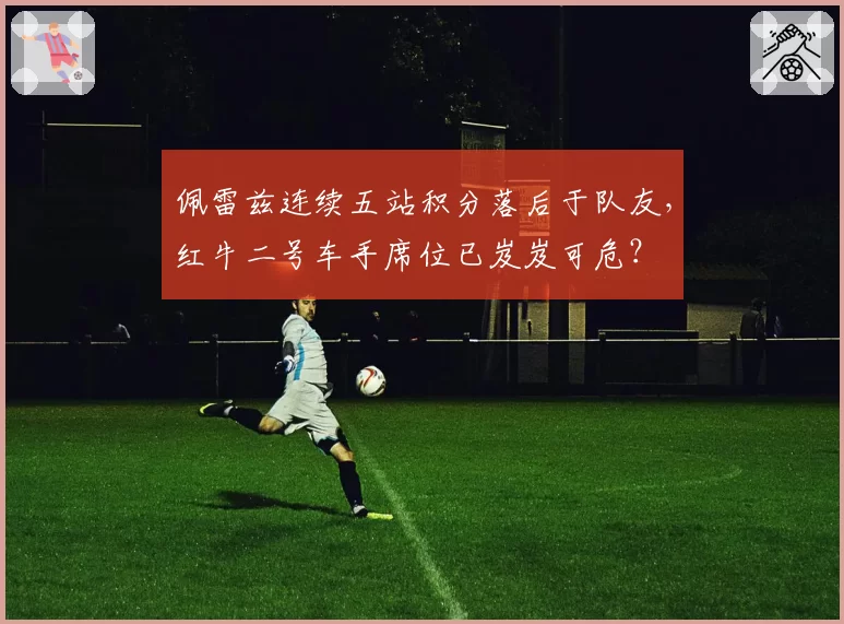 佩雷兹连续五站积分落后于队友,红牛二号车手席位已岌岌可危?