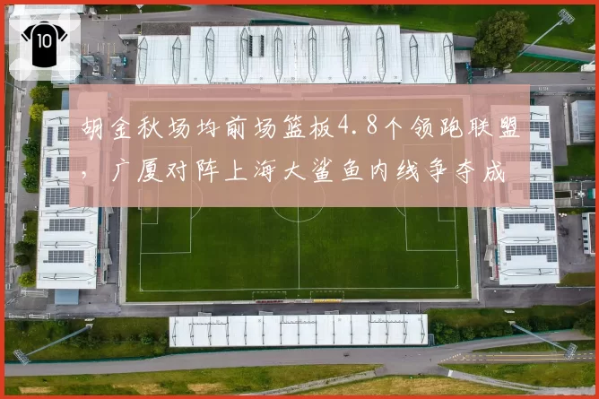 胡金秋场均前场篮板4.8个领跑联盟，广厦对阵上海大鲨鱼内线争夺成关键