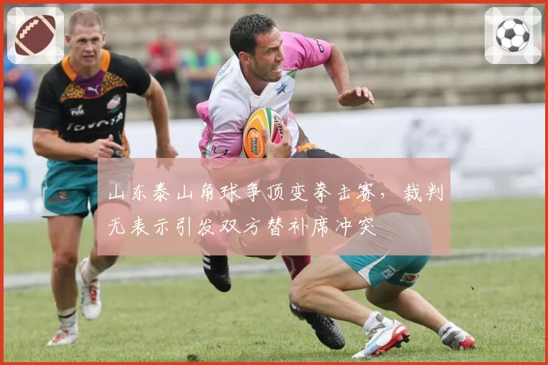 山东泰山角球争顶变拳击赛，裁判无表示引发双方替补席冲突