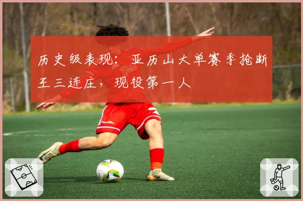 历史级表现：亚历山大单赛季抢断王三连庄，现役第一人