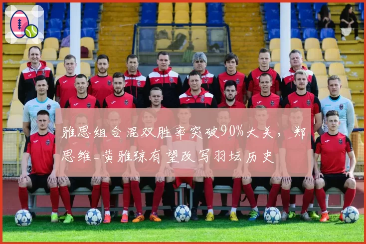 雅思组合混双胜率突破90%大关,郑思维_黄雅琼有望改写羽坛历史