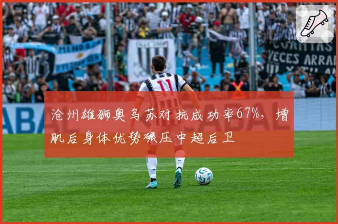 沧州雄狮奥乌苏对抗成功率67%,增肌后身体优势碾压中超后卫