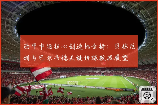 西甲中场核心创造机会榜：贝林厄姆与巴尔韦德关键传球数据展望