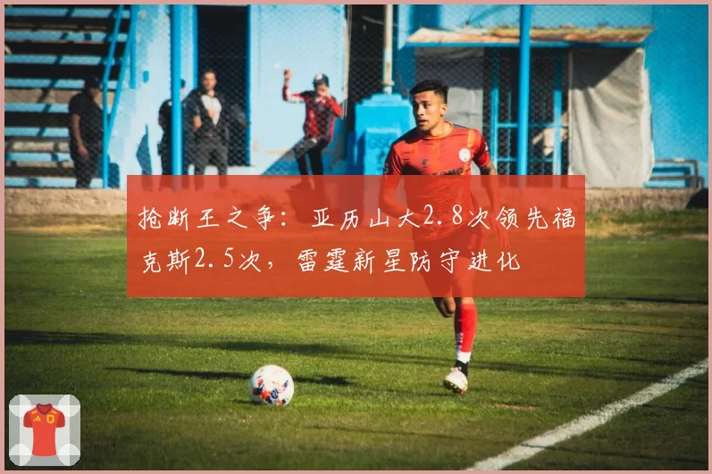 抢断王之争：亚历山大2.8次领先福克斯2.5次，雷霆新星防守进化