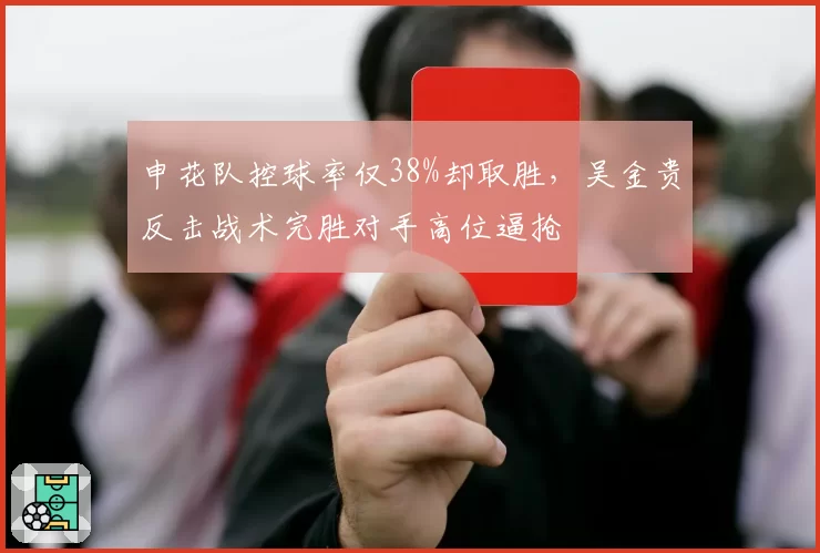 申花队控球率仅38%却取胜,吴金贵反击战术完胜对手高位逼抢