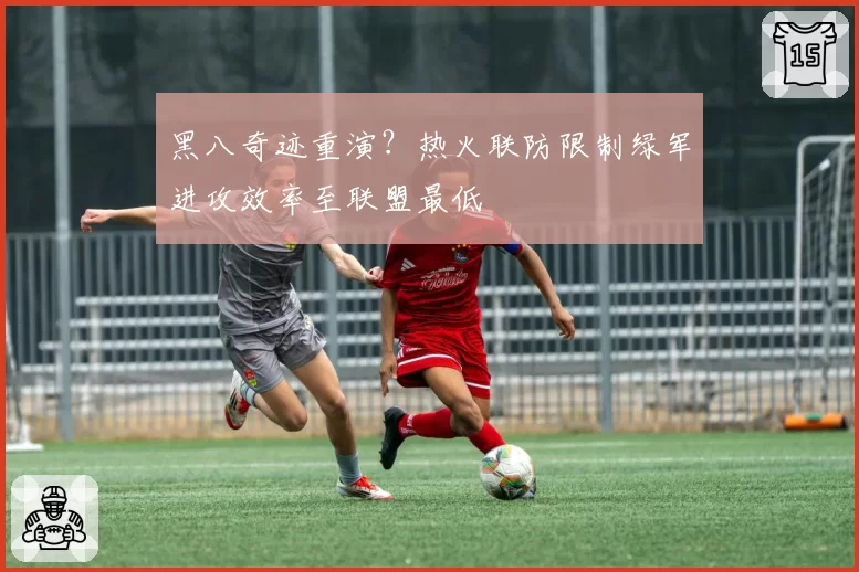 黑八奇迹重演？热火联防限制绿军进攻效率至联盟最低